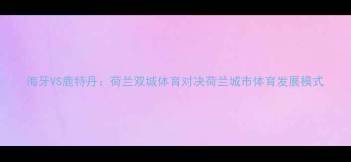 图片 海牙VS鹿特丹：荷兰双城体育对决荷兰城市体育发展模式