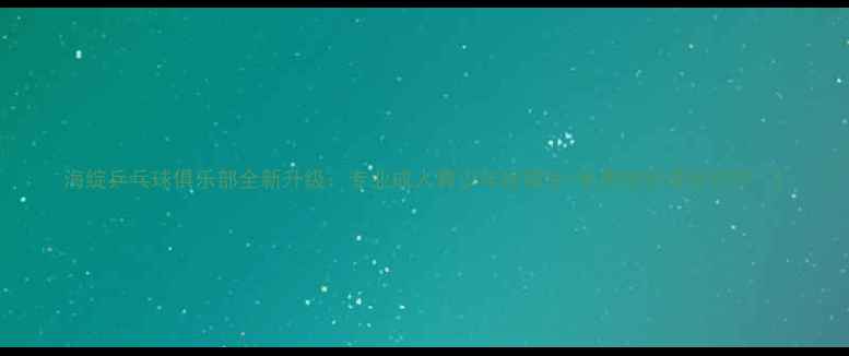 图片 海绽乒乓球俱乐部全新升级：专业成人青少年班招生+免费体验课预约中！2