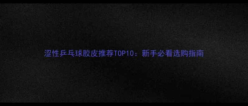 图片 涩性乒乓球胶皮推荐TOP10：新手必看选购指南