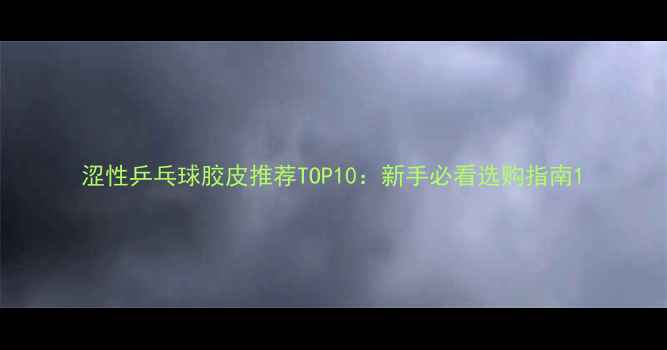图片 涩性乒乓球胶皮推荐TOP10：新手必看选购指南1