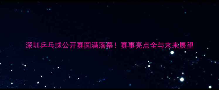图片 深圳乒乓球公开赛圆满落幕！赛事亮点全与未来展望