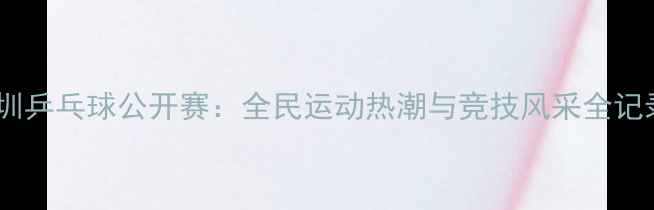 图片 深圳乒乓球公开赛：全民运动热潮与竞技风采全记录1