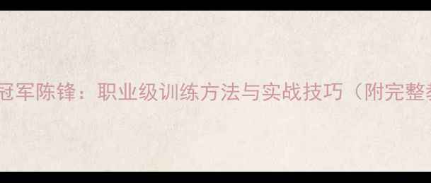 图片 深圳乒乓球冠军陈锋：职业级训练方法与实战技巧（附完整教学指南）2