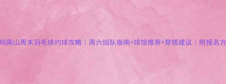 图片 深圳南山周末羽毛球约球攻略｜周六组队指南+球馆推荐+穿搭建议｜附报名方式