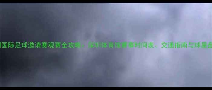 图片 深圳国际足球邀请赛观赛全攻略：深圳体育馆赛事时间表、交通指南与球星盘点2
