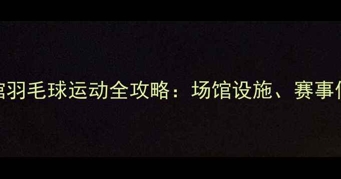 图片 深圳宝安体育馆羽毛球运动全攻略：场馆设施、赛事信息及交通指南