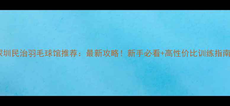 图片 深圳民治羽毛球馆推荐：最新攻略！新手必看+高性价比训练指南1