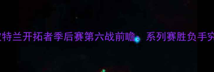 图片 深圳火箭队vs波特兰开拓者季后赛第六战前瞻：系列赛胜负手究竟花落谁家？2