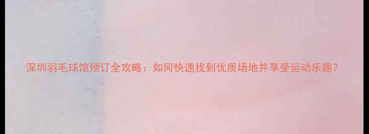 图片 深圳羽毛球馆预订全攻略：如何快速找到优质场地并享受运动乐趣？