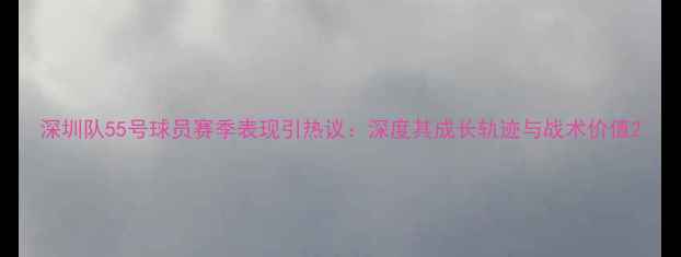 图片 深圳队55号球员赛季表现引热议：深度其成长轨迹与战术价值2