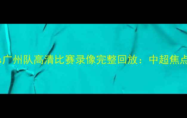 图片 深圳队vs广州队高清比赛录像完整回放：中超焦点战深度1