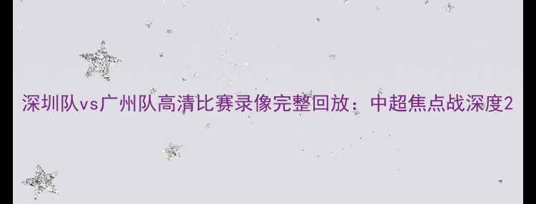 图片 深圳队vs广州队高清比赛录像完整回放：中超焦点战深度2