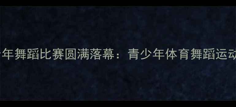 图片 深圳首届青少年舞蹈比赛圆满落幕：青少年体育舞蹈运动开启新篇章1
