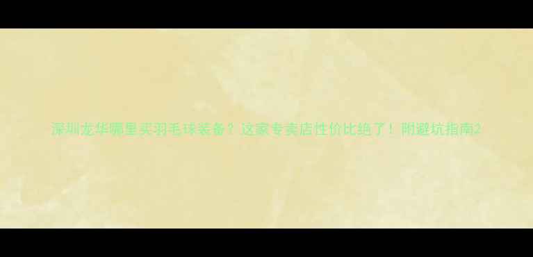 图片 深圳龙华哪里买羽毛球装备？这家专卖店性价比绝了！附避坑指南2