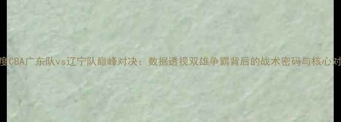 图片 深度CBA广东队vs辽宁队巅峰对决：数据透视双雄争霸背后的战术密码与核心对决