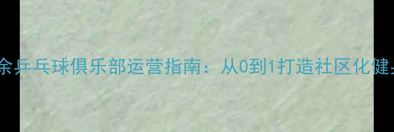 图片 深度业余乒乓球俱乐部运营指南：从0到1打造社区化健身品牌2
