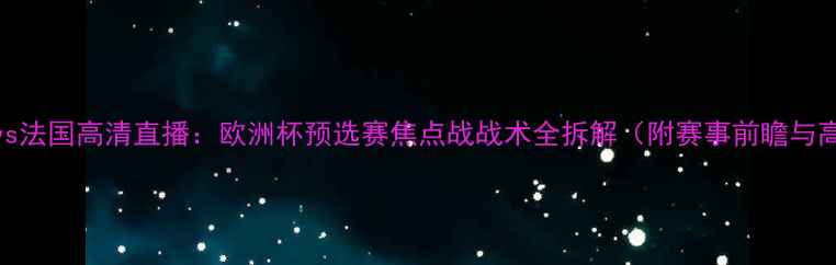 图片 深度丹麦vs法国高清直播：欧洲杯预选赛焦点战战术全拆解（附赛事前瞻与高清赛程）