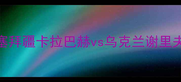 图片 深度亚冠焦点战：阿塞拜疆卡拉巴赫vs乌克兰谢里夫战术博弈与数据透视