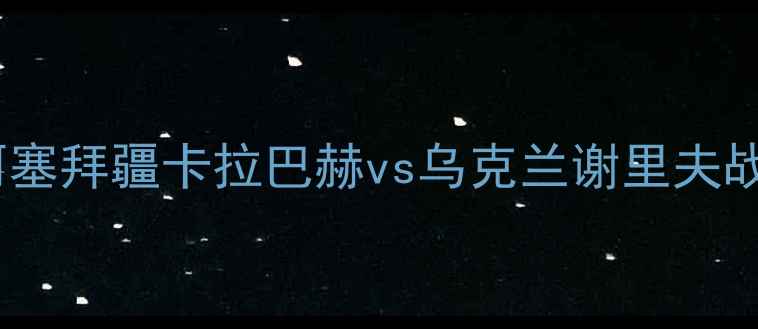 图片 深度亚冠焦点战：阿塞拜疆卡拉巴赫vs乌克兰谢里夫战术博弈与数据透视1