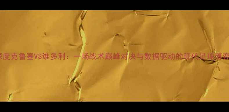 图片 深度克鲁塞VS维多利：一场战术巅峰对决与数据驱动的现代足球博弈2