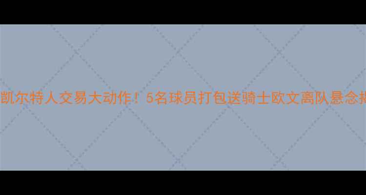 图片 深度凯尔特人交易大动作！5名球员打包送骑士欧文离队悬念揭晓2