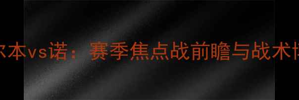 图片 深度南墨尔本vs诺：赛季焦点战前瞻与战术博弈全攻略