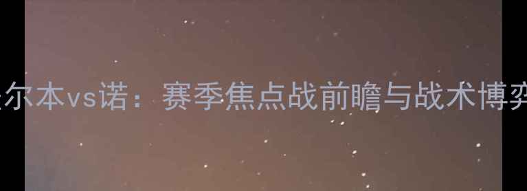 图片 深度南墨尔本vs诺：赛季焦点战前瞻与战术博弈全攻略2