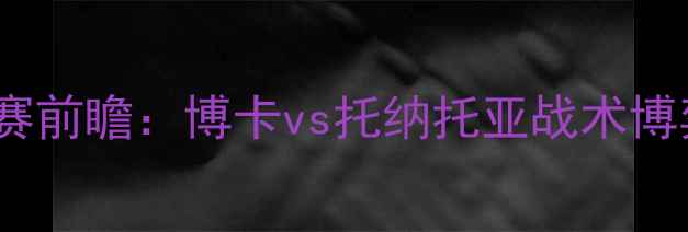 图片 深度南美杯14决赛前瞻：博卡vs托纳托亚战术博弈与历史恩怨全1