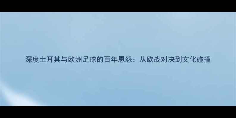 图片 深度土耳其与欧洲足球的百年恩怨：从欧战对决到文化碰撞