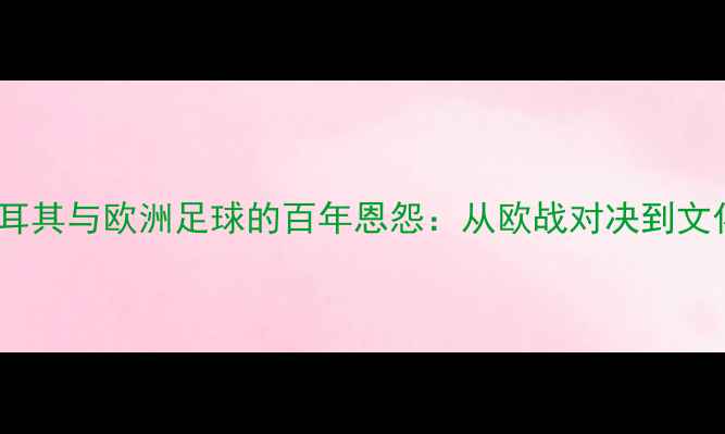 图片 深度土耳其与欧洲足球的百年恩怨：从欧战对决到文化碰撞1