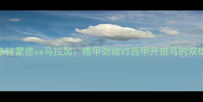 图片 深度多特蒙德vs马拉加：德甲劲旅VS西甲升班马的双雄对决