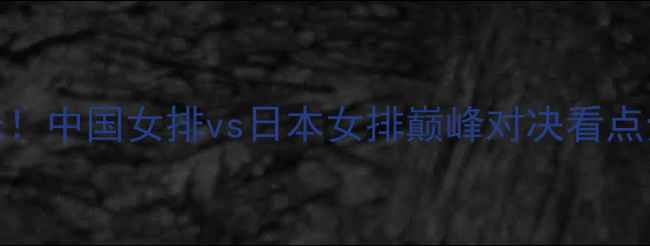 图片 深度女排今晚战意曝光！中国女排vs日本女排巅峰对决看点全（附实时数据追踪）
