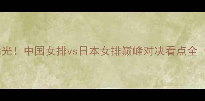 图片 深度女排今晚战意曝光！中国女排vs日本女排巅峰对决看点全（附实时数据追踪）2