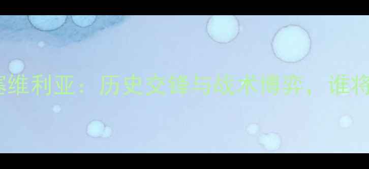 图片 深度巴塞罗那vs塞维利亚：历史交锋与战术博弈，谁将问鼎西甲王座？2