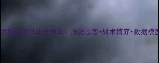 图片 深度巴塞罗那vs罗马比分预测：历史恩怨+战术博弈+数据模型全复盘2