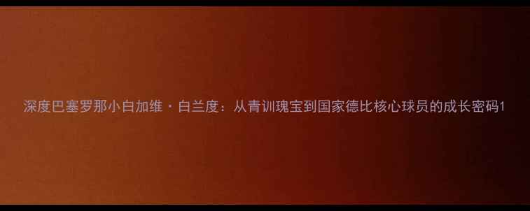 图片 深度巴塞罗那小白加维·白兰度：从青训瑰宝到国家德比核心球员的成长密码1