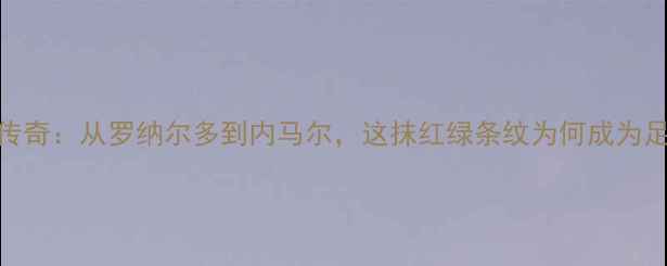 图片 深度巴西12号传奇：从罗纳尔多到内马尔，这抹红绿条纹为何成为足球界的图腾？