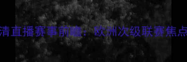图片 深度帕尔雷vs弗里茨高清直播赛事前瞻：欧洲次级联赛焦点战战术布局与数据追踪