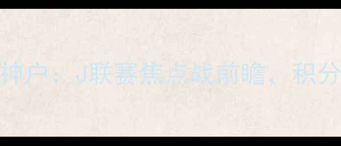 图片 深度广岛三箭vs神户：J联赛焦点战前瞻，积分榜关键对决分析