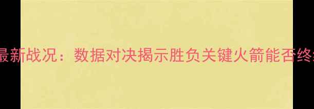 图片 深度快船vs火箭最新战况：数据对决揭示胜负关键火箭能否终结快船四连败？1