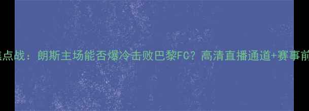 图片 深度法甲焦点战：朗斯主场能否爆冷击败巴黎FC？高清直播通道+赛事前瞻全攻略2