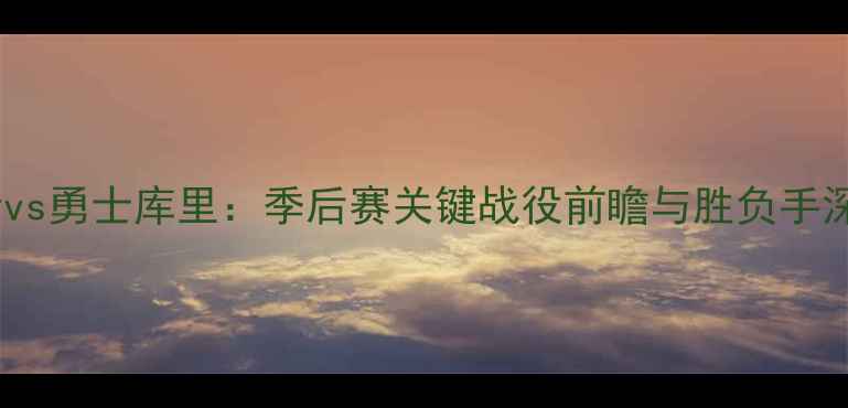 图片 深度火箭vs勇士库里：季后赛关键战役前瞻与胜负手深度剖析1