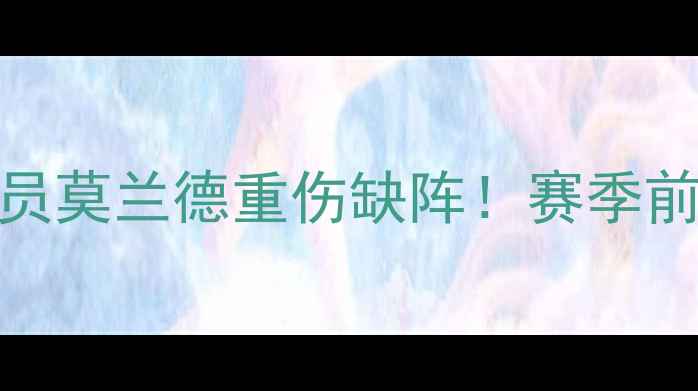 图片 深度火箭队核心球员莫兰德重伤缺阵！赛季前景与康复计划深度