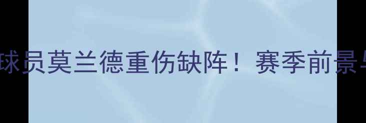 图片 深度火箭队核心球员莫兰德重伤缺阵！赛季前景与康复计划深度2