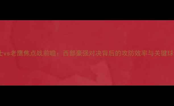 图片 深度爵士vs老鹰焦点战前瞻：西部豪强对决背后的攻防效率与关键球员博弈2