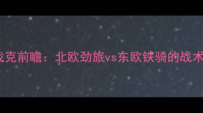 图片 深度瑞典vs斯洛伐克前瞻：北欧劲旅vs东欧铁骑的战术博弈与胜负关键2