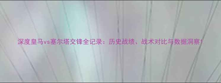 图片 深度皇马vs塞尔塔交锋全记录：历史战绩、战术对比与数据洞察1