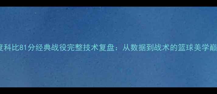 图片 深度科比81分经典战役完整技术复盘：从数据到战术的篮球美学巅峰2