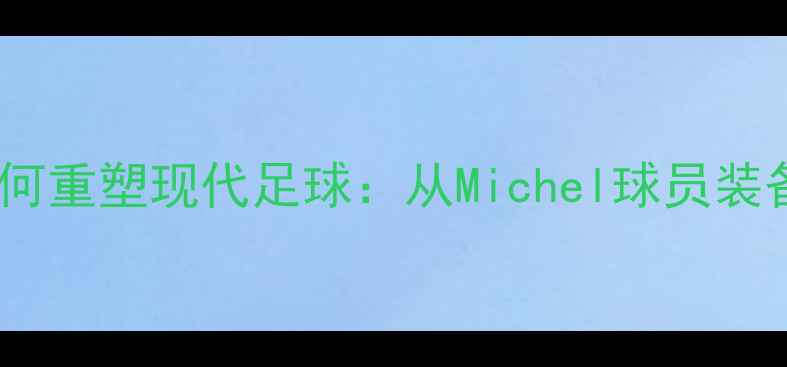 图片 深度米其林轮胎技术如何重塑现代足球：从Michel球员装备革新看足坛装备革命2