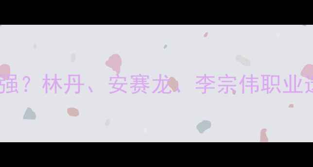 图片 深度羽毛球杀球技巧哪家强？林丹、安赛龙、李宗伟职业选手杀球对比与提升指南1